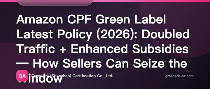 Amazon CPF Green Badge Latest Policy Interpretation (2026 Edition): Traffic Entries Doubled, Subsidies Increased — How Sellers Can Seize the Window