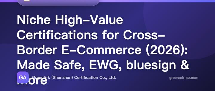 Cross-Border E-Commerce Niche but High-Value Certification Collection (2026 Edition) — A Comprehensive Breakdown of 8 Lesser-Known Certifications Including Made Safe, EWG, and bluesign