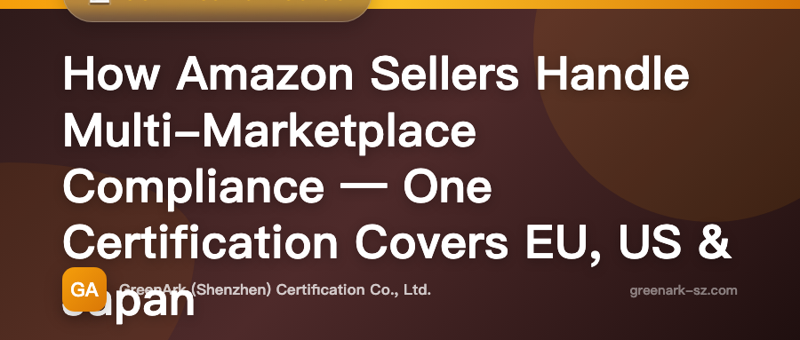 How Amazon Sellers Can Handle Multi-Site Compliance – One Certification Covering the US, EU, and Japan