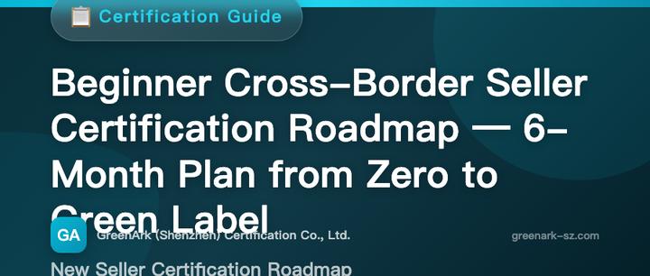 Certification Launch Roadmap for New Cross-Border E-commerce Sellers – A 6-Month Plan from Zero to Green Label