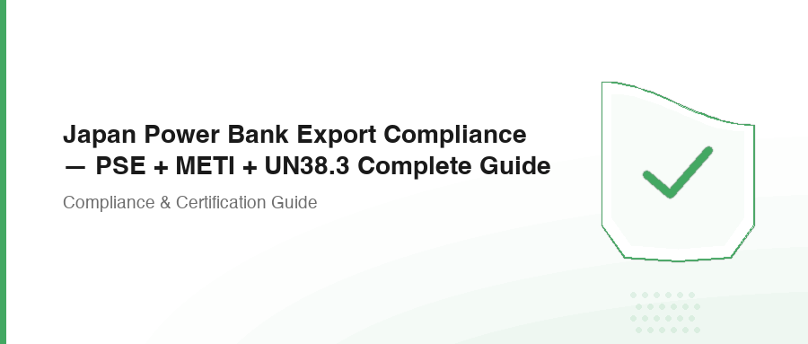Japan Power Bank Export Compliance — PSE + METI + UN38.3 Complete Guide