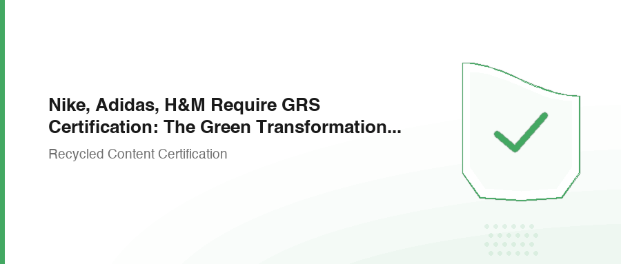 Nike, Adidas, H&M Require GRS Certification: The Green Transformation of Brand Supply Chains