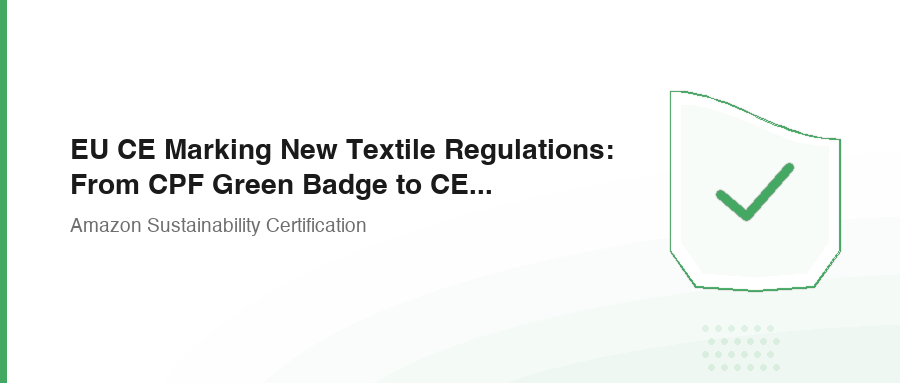 EU CE Marking New Textile Regulations: From CPF Green Badge to CE Compliance