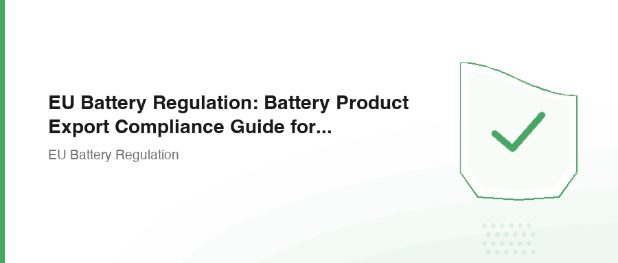EU Battery Regulation: Battery Product Export Compliance Guide for the EU Market
