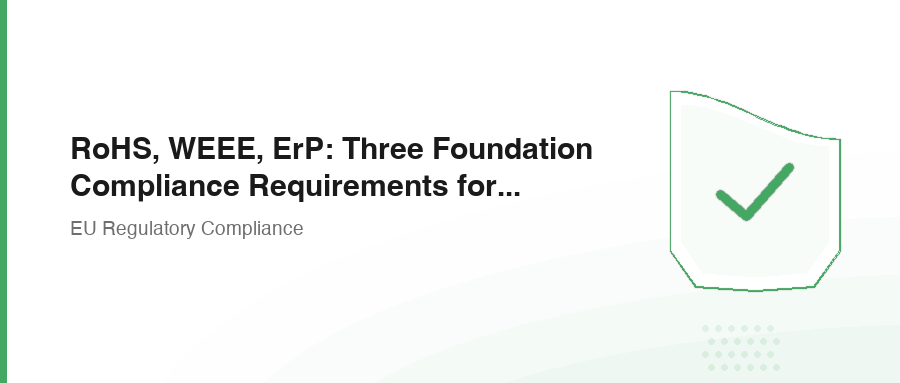 RoHS, WEEE, ErP: Three Foundation Compliance Requirements for Electronics Export to EU