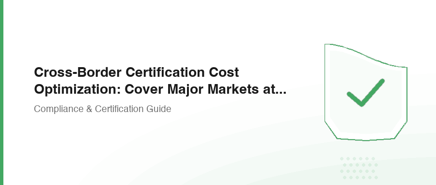 Cross-Border Certification Cost Optimization: Cover Major Markets at Minimum Cost