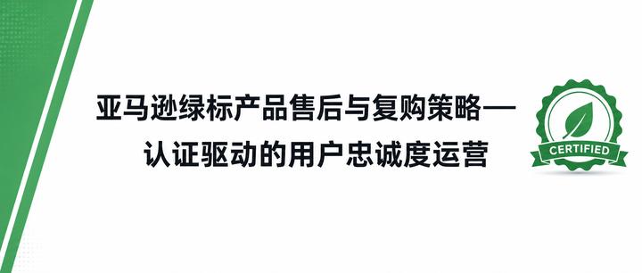 亚马逊绿标产品售后与复购策略——认证驱动的用户忠诚度运营
