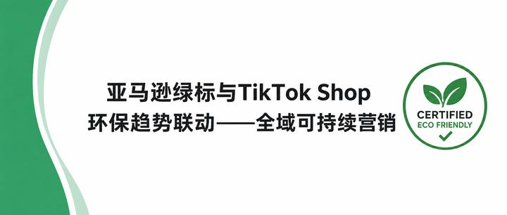 亚马逊绿标与TikTok Shop环保趋势联动——全域可持续营销