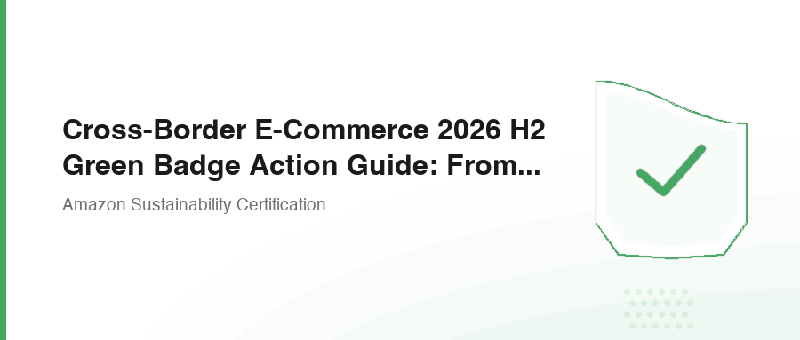 Cross-Border E-Commerce 2026 H2 Green Badge Action Guide: From Certification to Growth
