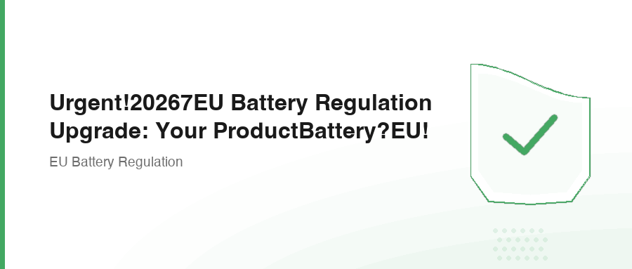 Urgent!20267EU Battery Regulation Upgrade: Your ProductBattery?EU!